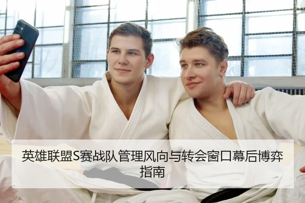 英雄联盟S赛战队管理风向与转会窗口幕后博弈指南